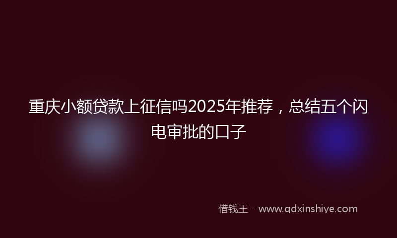 重庆小额贷款上征信吗2025年推荐，总结五个闪电审批的口子