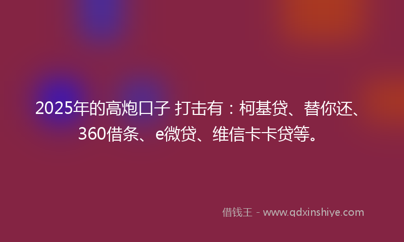 2025年的高炮口子 打击有：柯基贷、替你还、360借条、e微贷、维信卡卡贷等。
