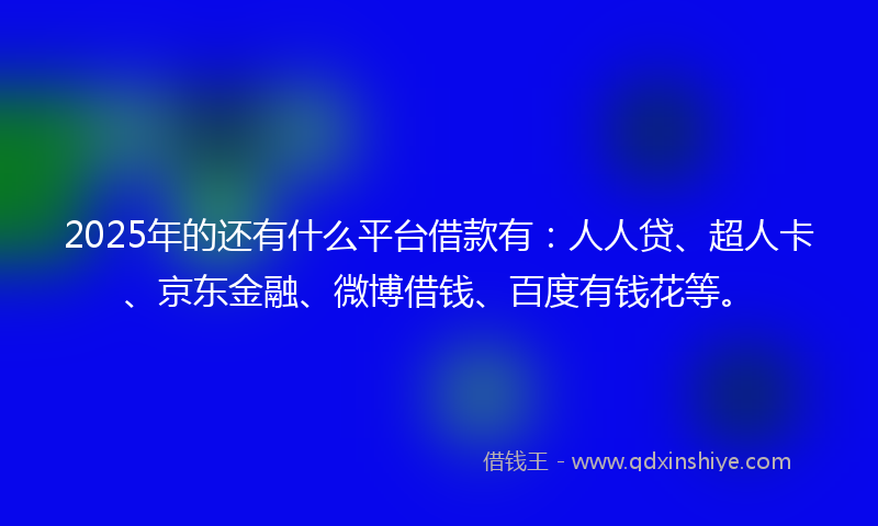 2025年的还有什么平台借款有：人人贷、超人卡、京东金融、微博借钱、百度有钱花等。