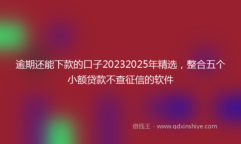 逾期还能下款的口子20232025年精选，整合五个小额贷款不查征信的软件