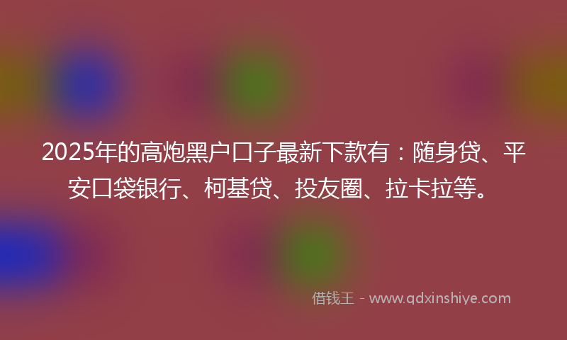 2025年的高炮黑户口子最新下款有：随身贷、平安口袋银行、柯基贷、投友圈、拉卡拉等。