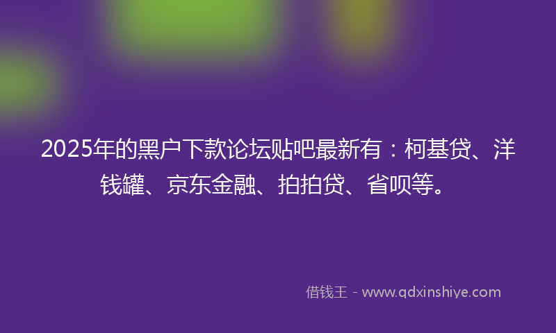 2025年的黑户下款论坛贴吧最新有：柯基贷、洋钱罐、京东金融、拍拍贷、省呗等。