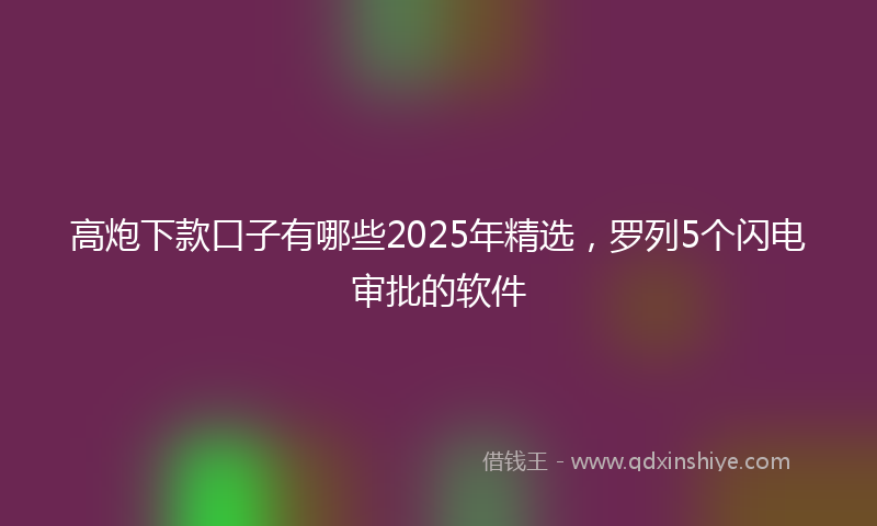 高炮下款口子有哪些2025年精选，罗列5个闪电审批的软件