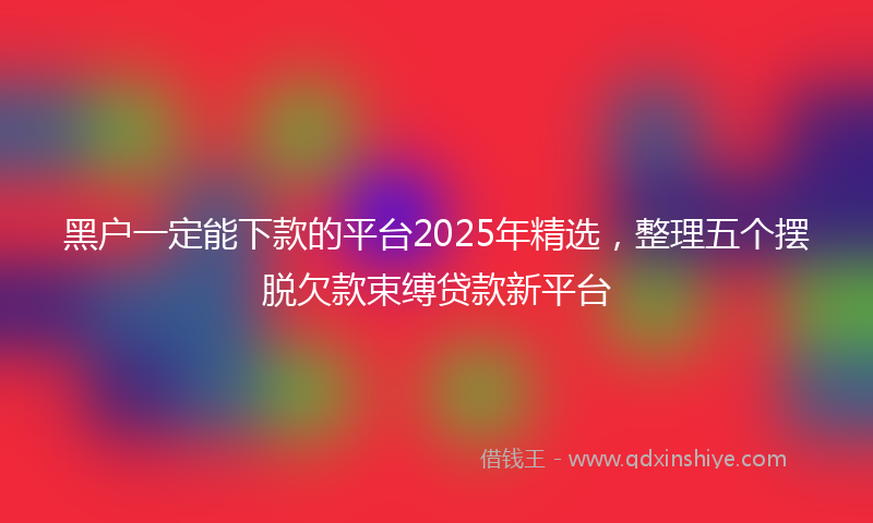 黑户一定能下款的平台2025年精选，整理五个摆脱欠款束缚贷款新平台