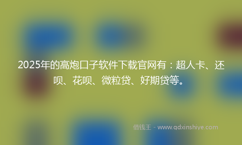 2025年的高炮口子软件下载官网有：超人卡、还呗、花呗、微粒贷、好期贷等。