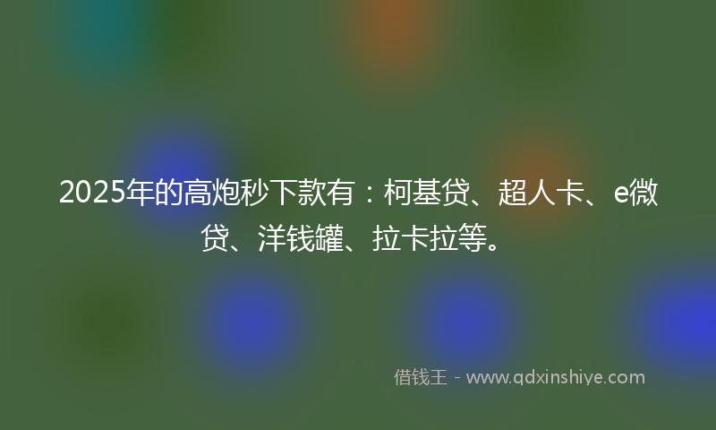 2025年的高炮秒下款有：柯基贷、超人卡、e微贷、洋钱罐、拉卡拉等。