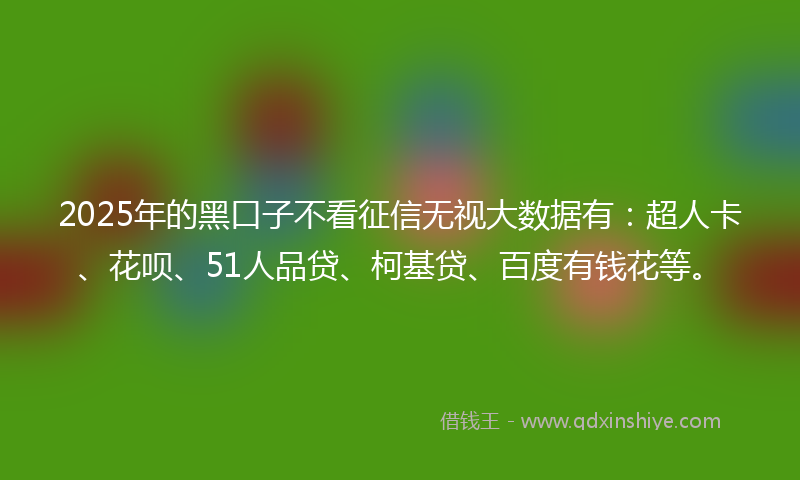 2025年的黑口子不看征信无视大数据有：超人卡、花呗、51人品贷、柯基贷、百度有钱花等。