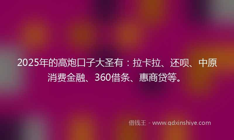 2025年的高炮口子大圣有：拉卡拉、还呗、中原消费金融、360借条、惠商贷等。