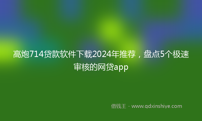 高炮714贷款软件下载2024年推荐，盘点5个极速审核的网贷app