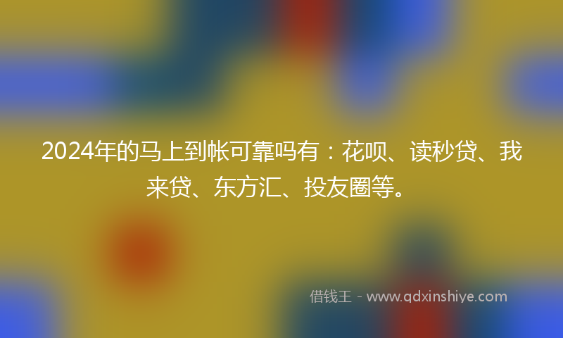 2024年的马上到帐可靠吗有：花呗、读秒贷、我来贷、东方汇、投友圈等。