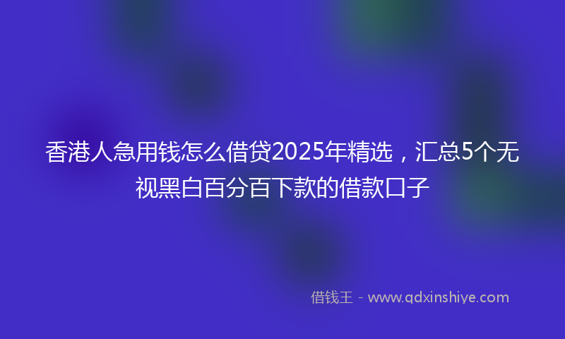 香港人急用钱怎么借贷2025年精选，汇总5个无视黑白百分百下款的借款口子