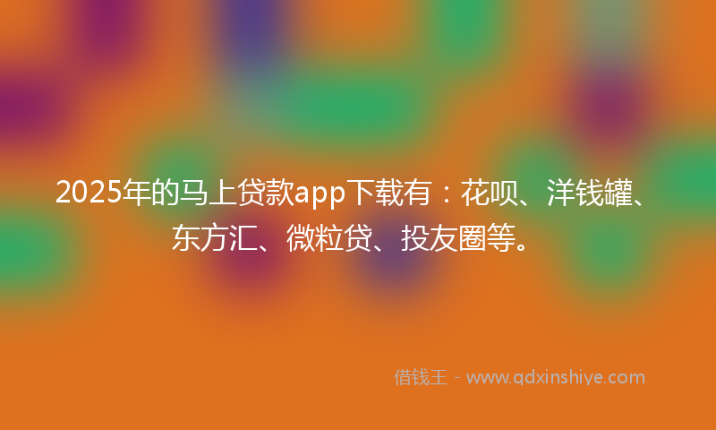 2025年的马上贷款app下载有：花呗、洋钱罐、东方汇、微粒贷、投友圈等。