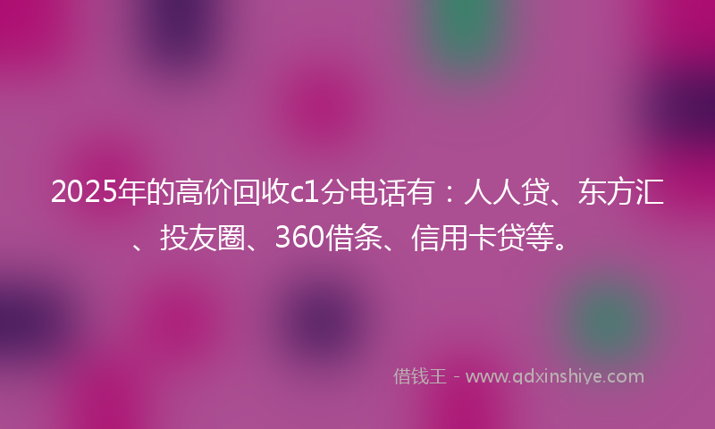2025年的高价回收c1分电话有：人人贷、东方汇、投友圈、360借条、信用卡贷等。