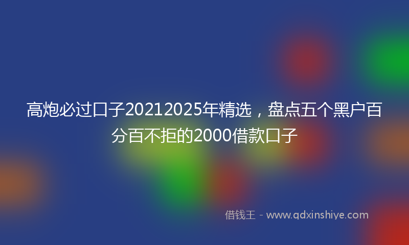 高炮必过口子20212025年精选，盘点五个黑户百分百不拒的2000借款口子