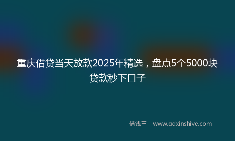 重庆借贷当天放款2025年精选，盘点5个5000块贷款秒下口子