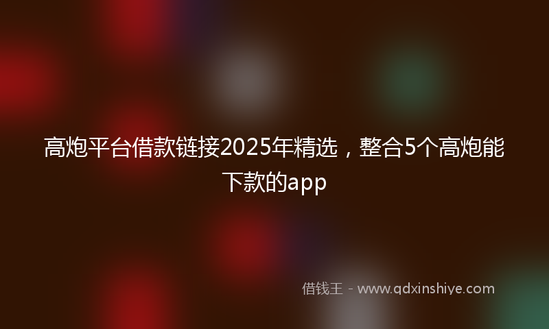 高炮平台借款链接2025年精选，整合5个高炮能下款的app
