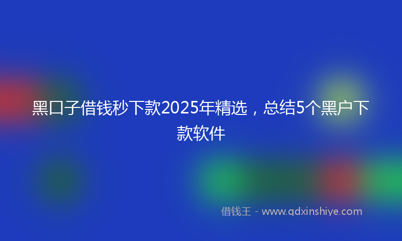 黑口子借钱秒下款2025年精选，总结5个黑户下款软件
