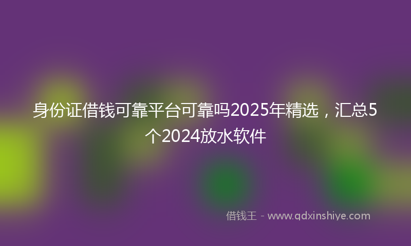 身份证借钱可靠平台可靠吗2025年精选，汇总5个2024放水软件