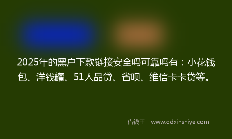 2025年的黑户下款链接安全吗可靠吗有：小花钱包、洋钱罐、51人品贷、省呗、维信卡卡贷等。