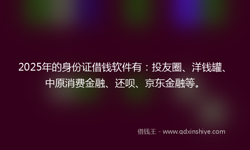 2025年的身份证借钱软件有：投友圈、洋钱罐、中原消费金融、还呗、京东金融等。