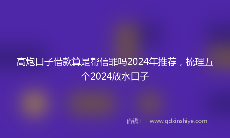 高炮口子借款算是帮信罪吗2024年推荐，梳理五个2024放水口子