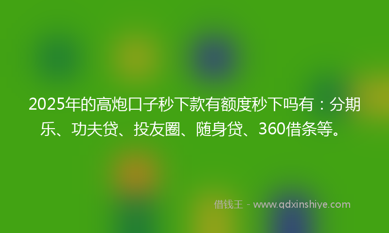 2025年的高炮口子秒下款有额度秒下吗有：分期乐、功夫贷、投友圈、随身贷、360借条等。