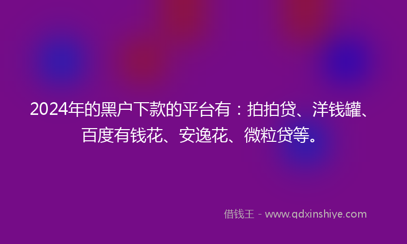 2024年的黑户下款的平台有：拍拍贷、洋钱罐、百度有钱花、安逸花、微粒贷等。