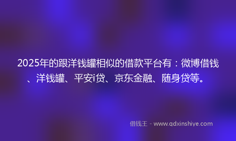 2025年的跟洋钱罐相似的借款平台有：微博借钱、洋钱罐、平安i贷、京东金融、随身贷等。
