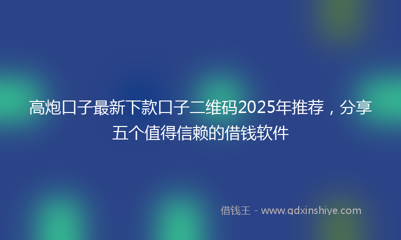高炮口子最新下款口子二维码2025年推荐，分享五个值得信赖的借钱软件