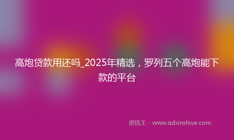 高炮贷款用还吗_2025年精选，罗列五个高炮能下款的平台