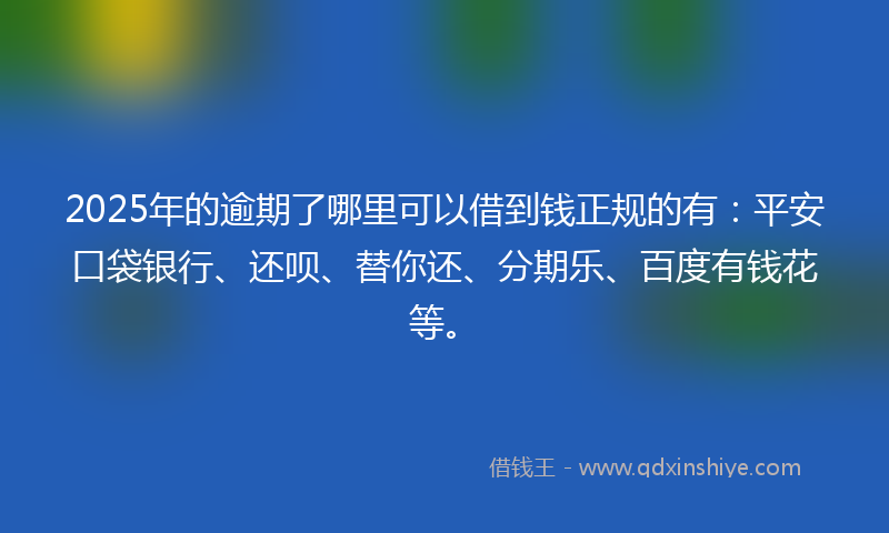 2025年的逾期了哪里可以借到钱正规的有：平安口袋银行、还呗、替你还、分期乐、百度有钱花等。