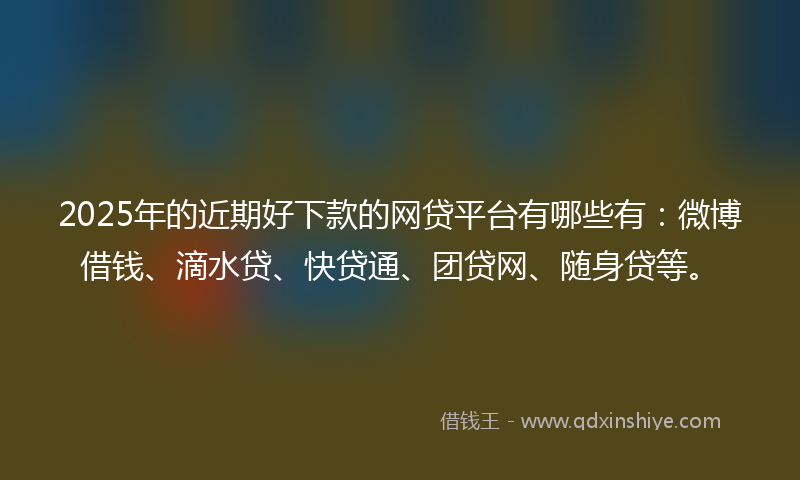 2025年的近期好下款的网贷平台有哪些有：微博借钱、滴水贷、快贷通、团贷网、随身贷等。