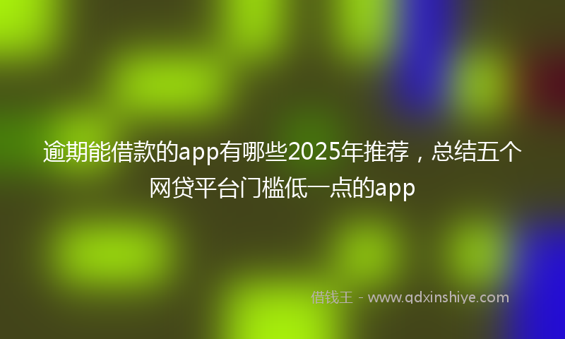 逾期能借款的app有哪些2025年推荐，总结五个网贷平台门槛低一点的app