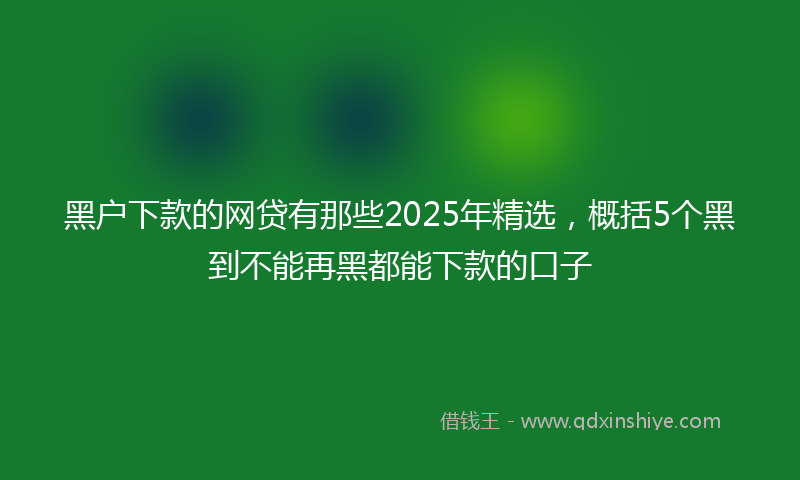 黑户下款的网贷有那些2025年精选，概括5个黑到不能再黑都能下款的口子