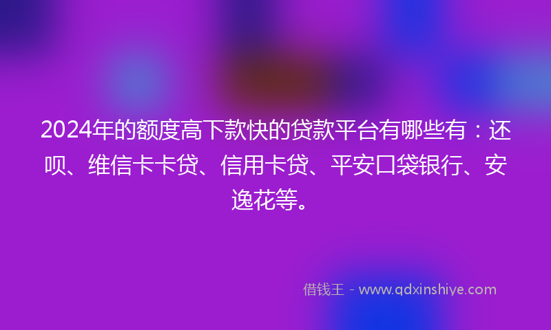 2024年的额度高下款快的贷款平台有哪些有：还呗、维信卡卡贷、信用卡贷、平安口袋银行、安逸花等。