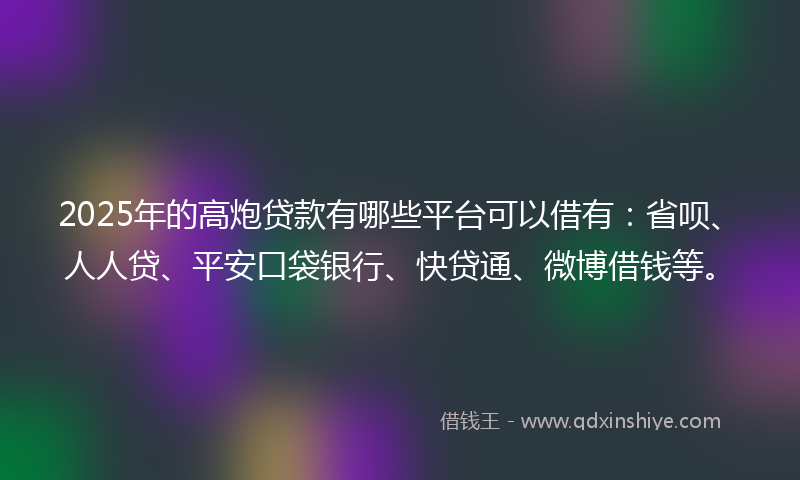 2025年的高炮贷款有哪些平台可以借有：省呗、人人贷、平安口袋银行、快贷通、微博借钱等。