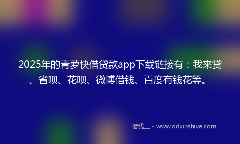 2025年的青萝快借贷款app下载链接有：我来贷、省呗、花呗、微博借钱、百度有钱花等。
