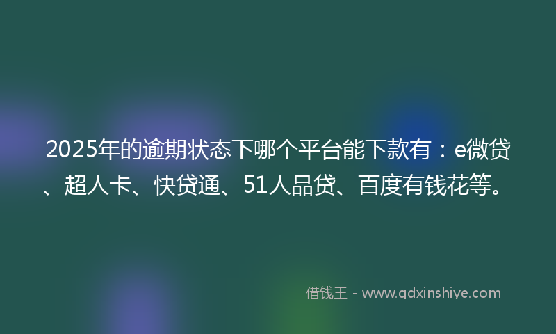 2025年的逾期状态下哪个平台能下款有：e微贷、超人卡、快贷通、51人品贷、百度有钱花等。