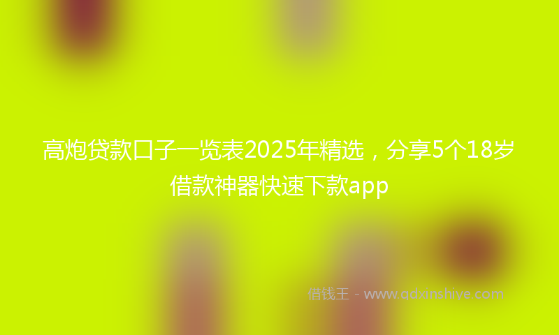 高炮贷款口子一览表2025年精选，分享5个18岁借款神器快速下款app