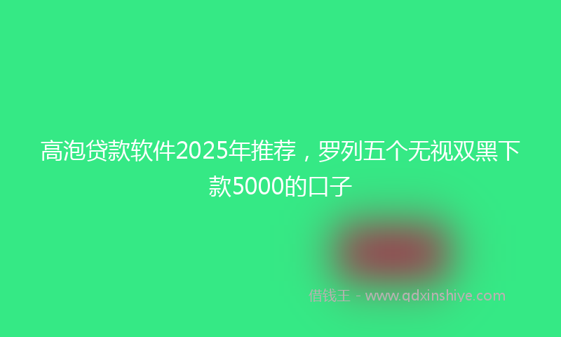 高泡贷款软件2025年推荐，罗列五个无视双黑下款5000的口子