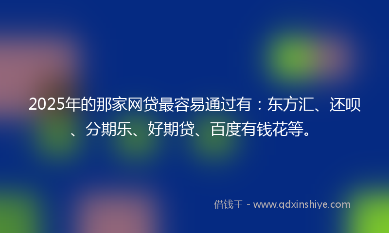 2025年的那家网贷最容易通过有：东方汇、还呗、分期乐、好期贷、百度有钱花等。