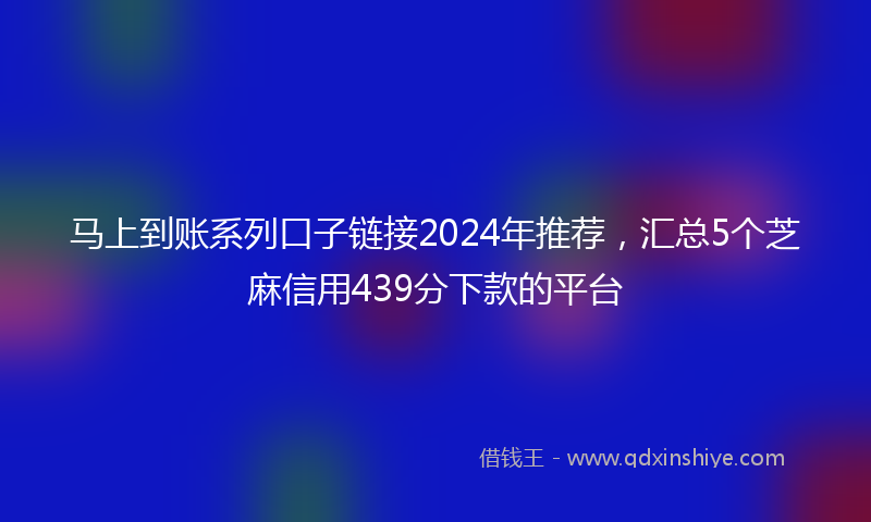 马上到账系列口子链接2024年推荐，汇总5个芝麻信用439分下款的平台