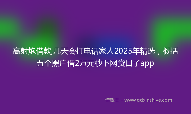 高射炮借款,几天会打电话家人2025年精选，概括五个黑户借2万元秒下网贷口子app