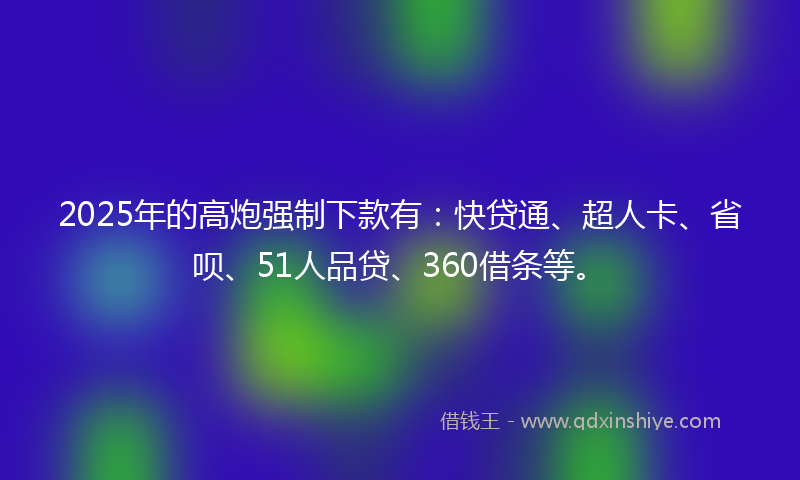 2025年的高炮强制下款有：快贷通、超人卡、省呗、51人品贷、360借条等。