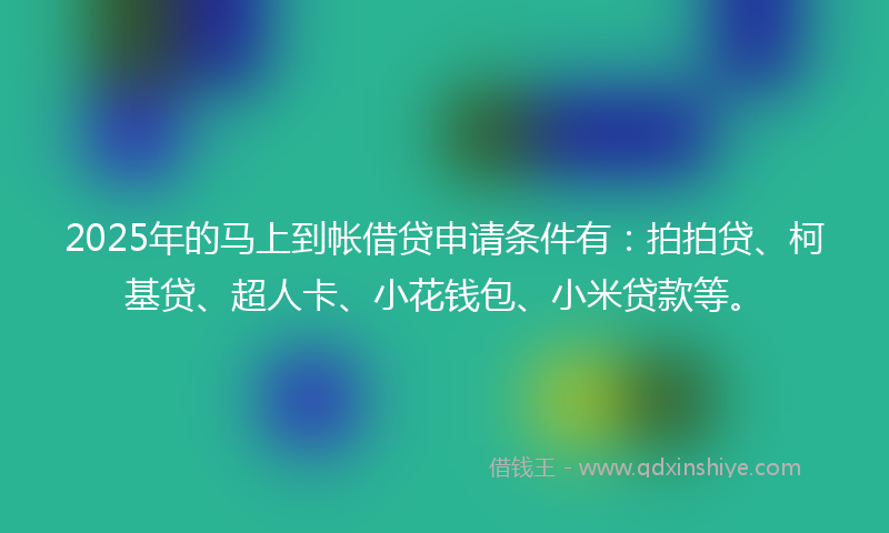 2025年的马上到帐借贷申请条件有：拍拍贷、柯基贷、超人卡、小花钱包、小米贷款等。