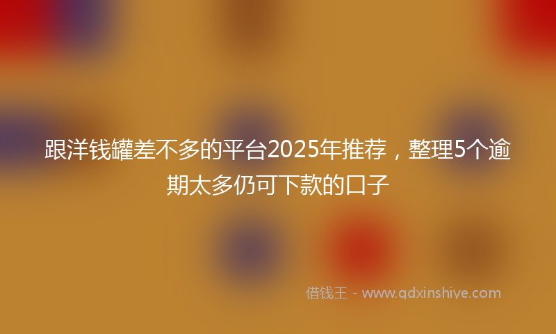 跟洋钱罐差不多的平台2025年推荐，整理5个逾期太多仍可下款的口子