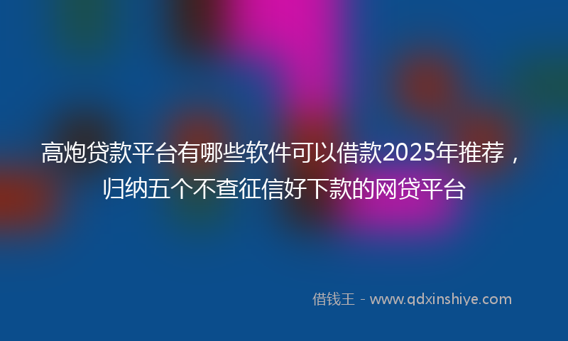 高炮贷款平台有哪些软件可以借款2025年推荐，归纳五个不查征信好下款的网贷平台