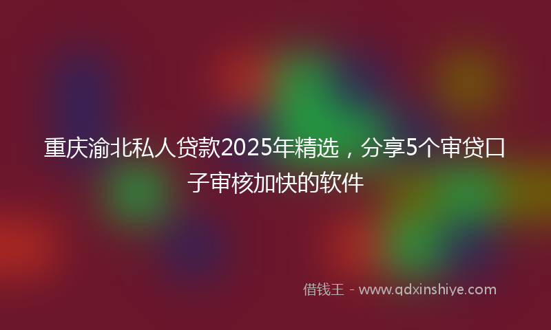 重庆渝北私人贷款2025年精选，分享5个审贷口子审核加快的软件