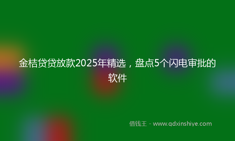 金桔贷贷放款2025年精选，盘点5个闪电审批的软件
