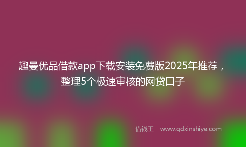 趣曼优品借款app下载安装免费版2025年推荐，整理5个极速审核的网贷口子